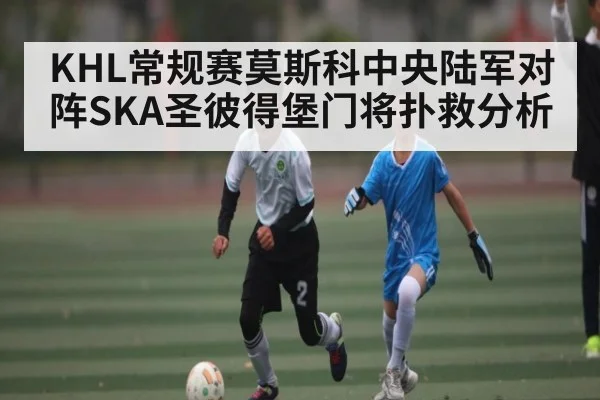 KHL常规赛莫斯科中央陆军对阵SKA圣彼得堡门将扑救分析