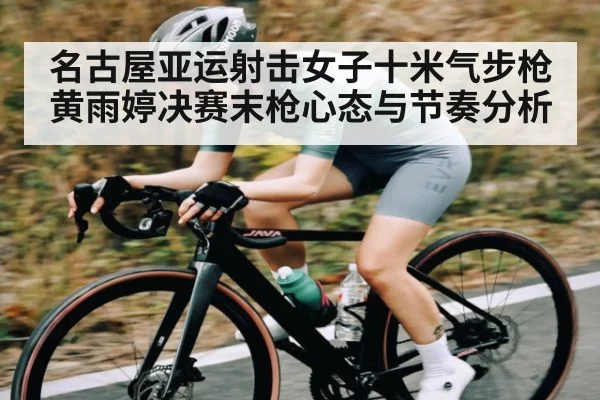 名古屋亚运射击女子十米气步枪黄雨婷决赛末枪心态与节奏分析