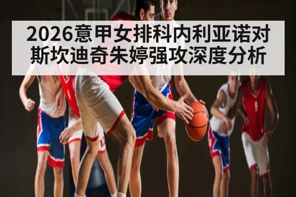 2026意甲女排科内利亚诺对斯坎迪奇朱婷强攻深度分析